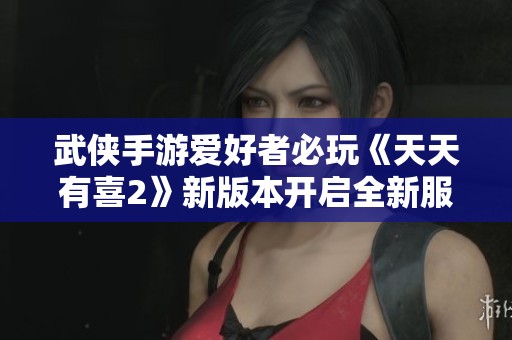 武侠手游爱好者必玩《天天有喜2》新版本开启全新服务器
