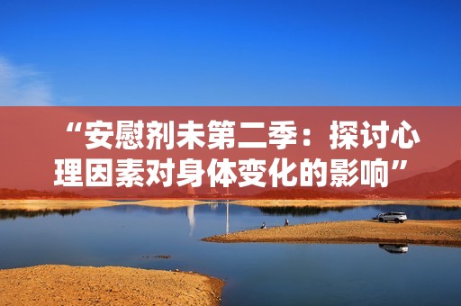 “安慰剂未第二季：探讨心理因素对身体变化的影响”