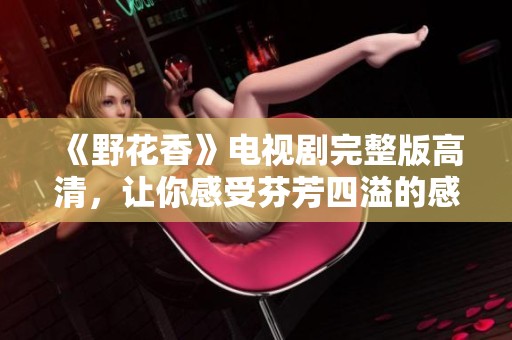 《野花香》电视剧完整版高清，让你感受芬芳四溢的感人故事