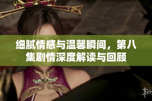 细腻情感与温馨瞬间，第八集剧情深度解读与回顾