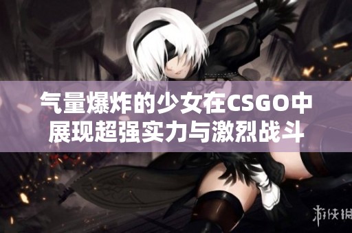 气量爆炸的少女在CSGO中展现超强实力与激烈战斗