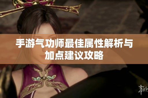 手游气功师最佳属性解析与加点建议攻略