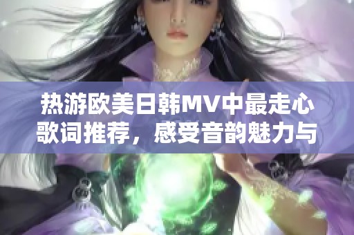 热游欧美日韩MV中最走心歌词推荐，感受音韵魅力与情感共鸣