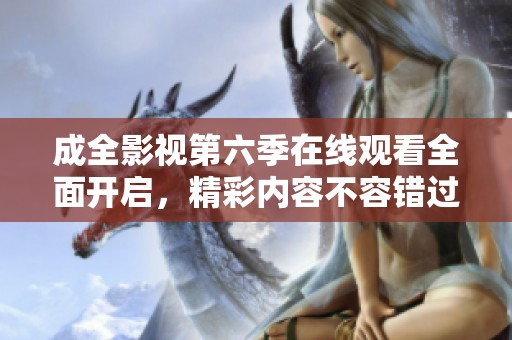 成全影视第六季在线观看全面开启，精彩内容不容错过