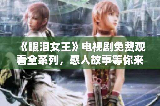 《眼泪女王》电视剧免费观看全系列，感人故事等你来追看