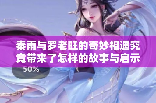 秦雨与罗老旺的奇妙相遇究竟带来了怎样的故事与启示