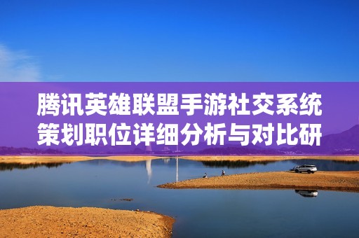 腾讯英雄联盟手游社交系统策划职位详细分析与对比研究
