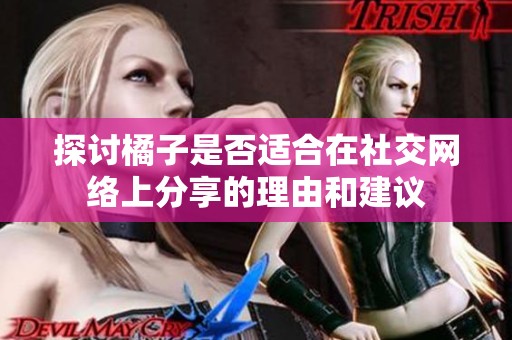 探讨橘子是否适合在社交网络上分享的理由和建议