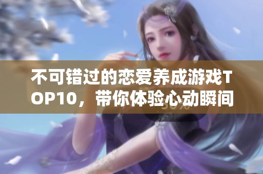 不可错过的恋爱养成游戏TOP10，带你体验心动瞬间