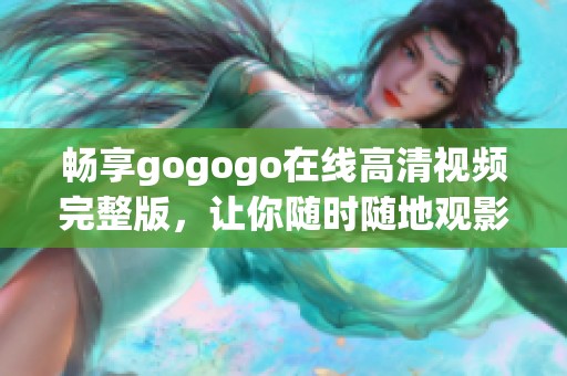 畅享gogogo在线高清视频完整版，让你随时随地观影无忧