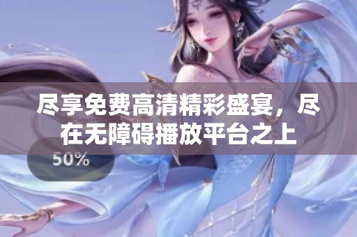 尽享免费高清精彩盛宴，尽在无障碍播放平台之上