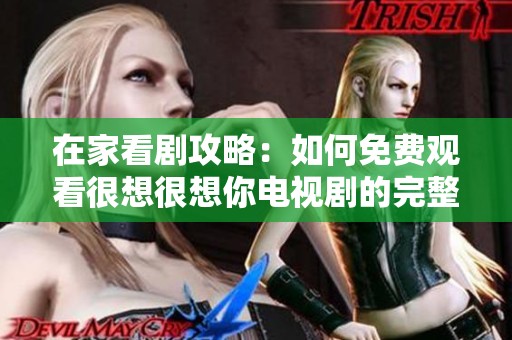 在家看剧攻略：如何免费观看很想很想你电视剧的完整指南