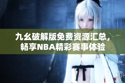 九幺破解版免费资源汇总，畅享NBA精彩赛事体验
