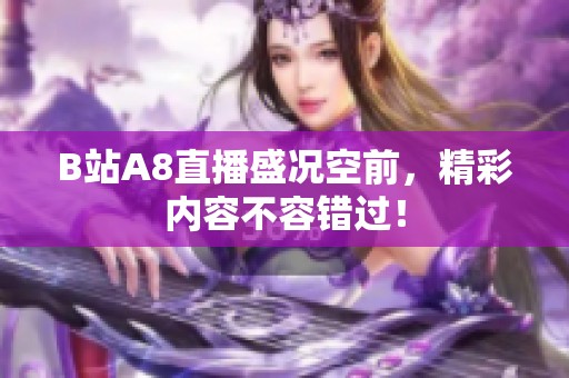 B站A8直播盛况空前，精彩内容不容错过！