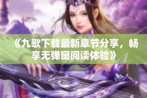 《九歌下载最新章节分享，畅享无弹窗阅读体验》