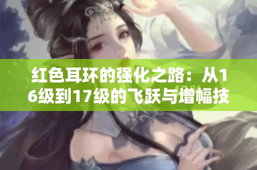 红色耳环的强化之路：从16级到17级的飞跃与增幅技巧解析