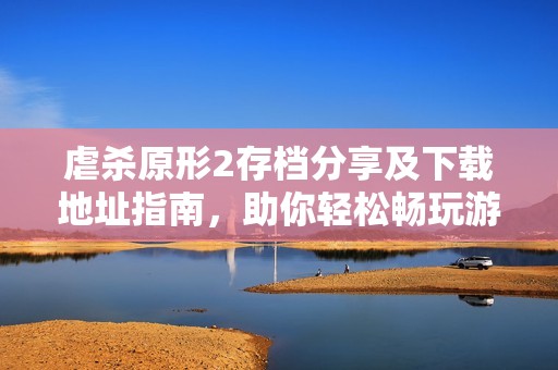 虐杀原形2存档分享及下载地址指南，助你轻松畅玩游戏