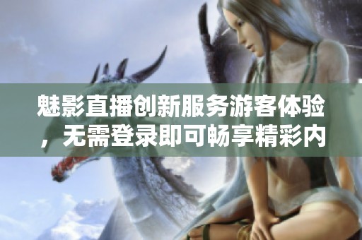 魅影直播创新服务游客体验，无需登录即可畅享精彩内容