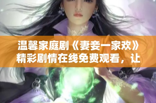 温馨家庭剧《妻妾一家欢》精彩剧情在线免费观看，让人沉浸其中