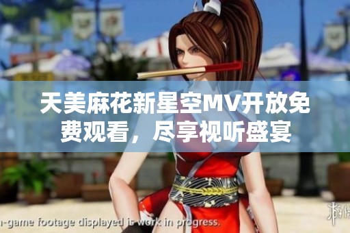 天美麻花新星空MV开放免费观看，尽享视听盛宴