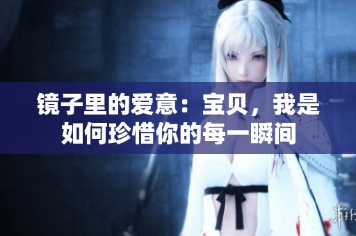 镜子里的爱意：宝贝，我是如何珍惜你的每一瞬间