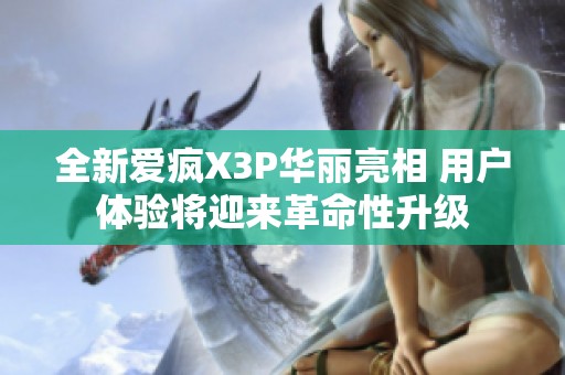 全新爱疯X3P华丽亮相 用户体验将迎来革命性升级