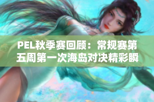 PEL秋季赛回顾：常规赛第五周第一次海岛对决精彩瞬间重温