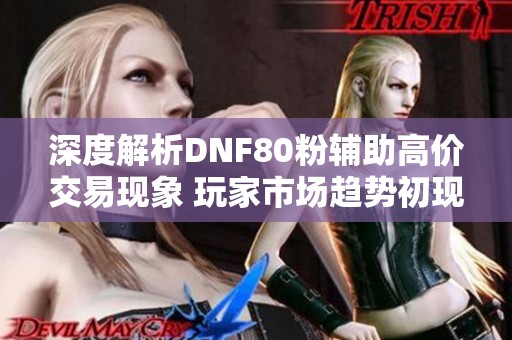 深度解析DNF80粉辅助高价交易现象 玩家市场趋势初现新局面