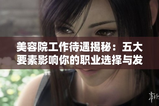 美容院工作待遇揭秘：五大要素影响你的职业选择与发展