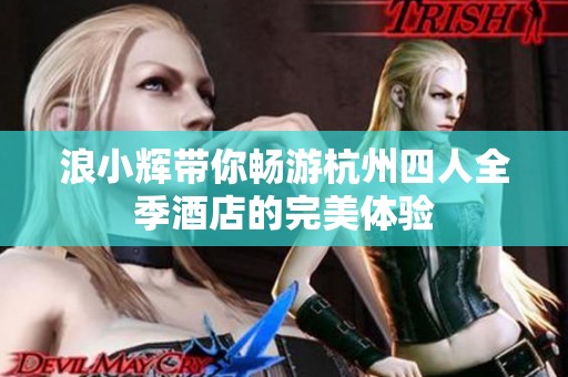 浪小辉带你畅游杭州四人全季酒店的完美体验