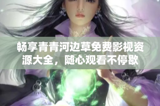畅享青青河边草免费影视资源大全，随心观看不停歇