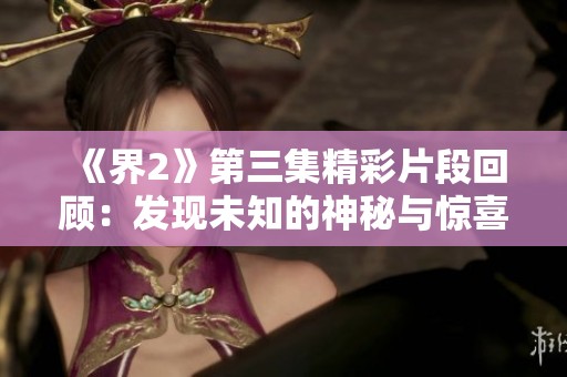 《界2》第三集精彩片段回顾：发现未知的神秘与惊喜