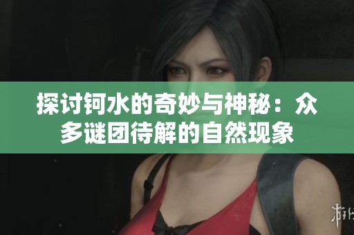 探讨钶水的奇妙与神秘：众多谜团待解的自然现象