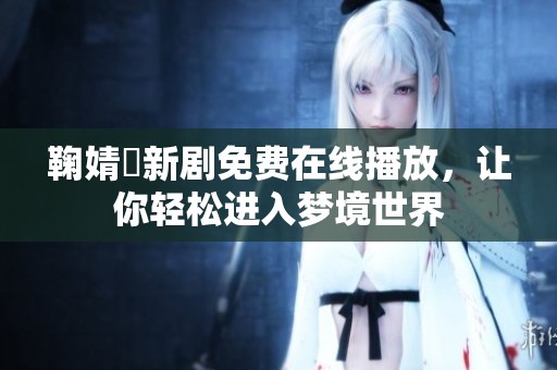 鞠婧祎新剧免费在线播放，让你轻松进入梦境世界