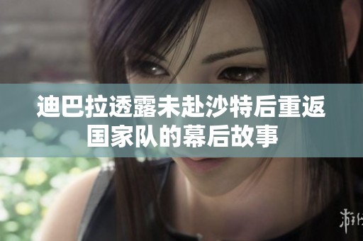 迪巴拉透露未赴沙特后重返国家队的幕后故事