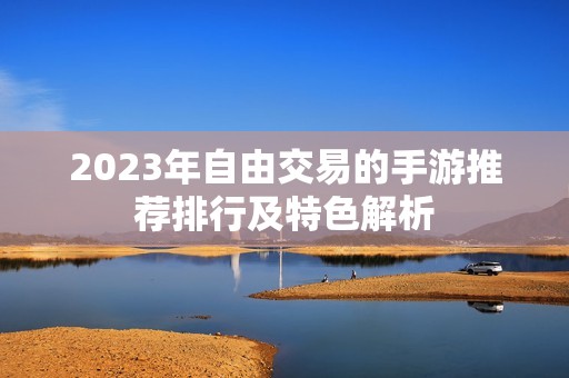 2023年自由交易的手游推荐排行及特色解析