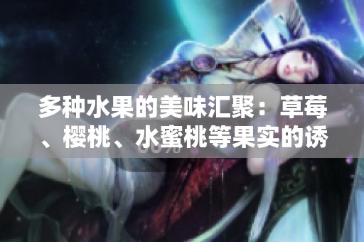 多种水果的美味汇聚：草莓、樱桃、水蜜桃等果实的诱惑