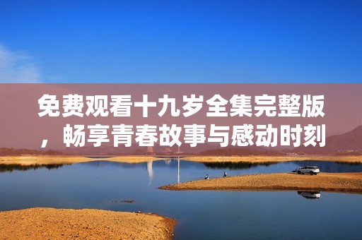 免费观看十九岁全集完整版，畅享青春故事与感动时刻