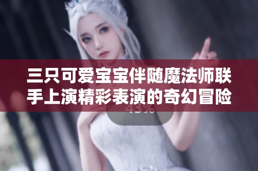三只可爱宝宝伴随魔法师联手上演精彩表演的奇幻冒险