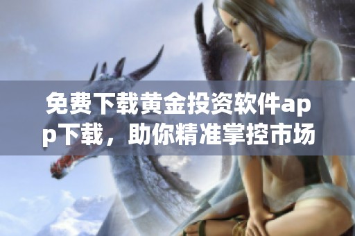 免费下载黄金投资软件app下载，助你精准掌控市场动态