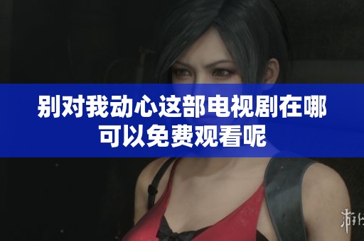 别对我动心这部电视剧在哪可以免费观看呢