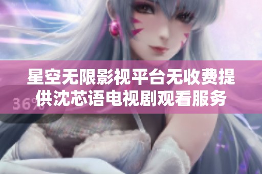星空无限影视平台无收费提供沈芯语电视剧观看服务