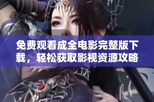 免费观看成全电影完整版下载，轻松获取影视资源攻略