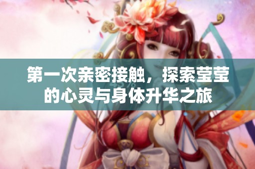 第一次亲密接触，探索莹莹的心灵与身体升华之旅