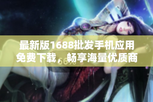 最新版1688批发手机应用免费下载，畅享海量优质商品
