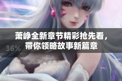 萧峥全新章节精彩抢先看，带你领略故事新篇章