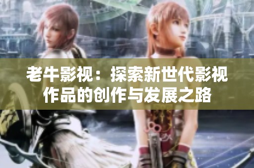 老牛影视：探索新世代影视作品的创作与发展之路