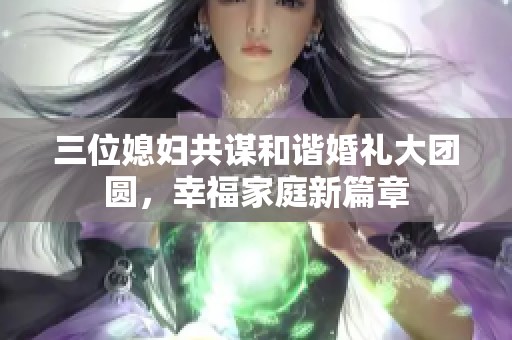 三位媳妇共谋和谐婚礼大团圆，幸福家庭新篇章