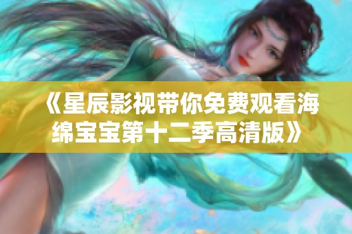 《星辰影视带你免费观看海绵宝宝第十二季高清版》