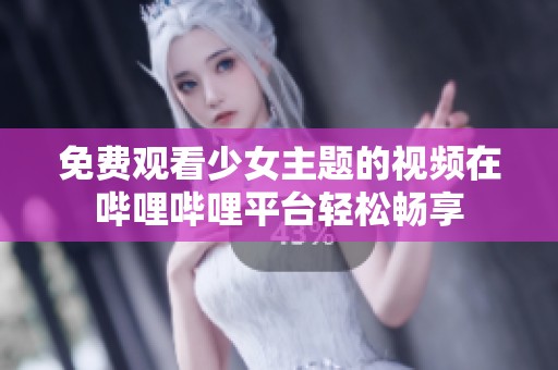 免费观看少女主题的视频在哔哩哔哩平台轻松畅享